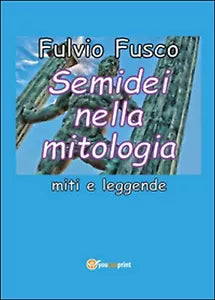 Semidei nella mitologia. Miti e leggende di Fulvio Fusco Youcanprint 2016