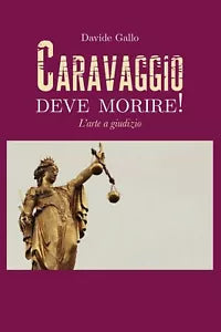 CARAVAGGIO DEVE MORIRE! L’arte a giudizio di Davide Gallo, 2019, Youcanprint
