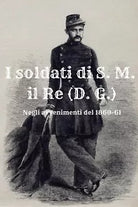 I soldati di S. M. il Re D. G. . Negli avvenimenti del 1860-61 di Massimo Cardi