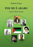 Per me e arabo - Capire il Medio Oriente di Roberto Sorgo, 2017, Youcanprint