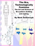 The Bra Technologically Feminine: The Art and Science of Bra Pattern Drafting an