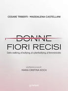 Donne fiori recisi. Dallo stalking, al bullying, al cyberbullying, al femminicid