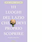 111 LUOGHI DEL LAZIO CHE DEVI PROPRIO SCOPRIRE di Castelli Gattinara Giulia