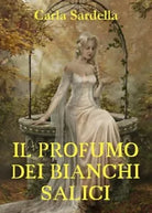 Il profumo dei bianchi salici di Carla Sardella, 2018, Youcanprint