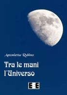 Tra le mani l’universo di Antonietta Rubino, 2019, Edizioni Esordienti Ebook