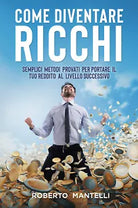 COME DIVENTARE RICCHI Semplici metodi provati per portare il tuo reddito al liv