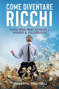 COME DIVENTARE RICCHI Semplici metodi provati per portare il tuo reddito al liv