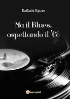 Ma il Blues, aspettando il ’68 di Raffaele Egizio, 2016, Youcanprint