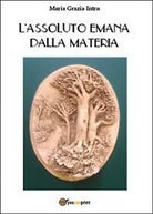 L’assoluto emana dalla materia di M. Grazia Intra, 2013, Youcanprint