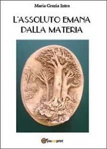 L’assoluto emana dalla materia di M. Grazia Intra, 2013, Youcanprint