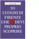 111 LUOGHI DI FIRENZE CHE DEVI PROPRIO SCOPRIRE di CASTELLI GATTINARA