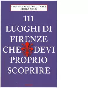 111 LUOGHI DI FIRENZE CHE DEVI PROPRIO SCOPRIRE di CASTELLI GATTINARA