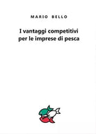 I vantaggi competitivi per le imprese di pesca, Mario Bello, 2017, Youcanprint