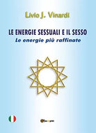 Le energie sessuali e il sesso. Le energie piu raffinate di Livio J. Vinardi, 2