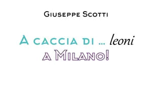 A caccia di... leoni a Milano! - Giuseppe Scotti, 2019, Youcanprint