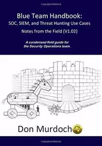 Blue Team Handbook: SOC, SIEM, and Threat Hunting V1. 02 A Condensed Guide for