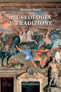 MUSEOLOGIA E TRADIZIONE di Riccardo Rosati, Solfanelli Edizioni