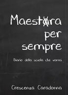 Maestra per sempre - Diario della scuola che vorrei di Crescenza Caradonna