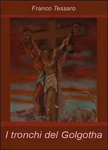 I tronchi del Golgotha di Franco Tessaro, 2014, Youcanprint