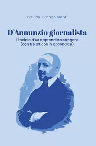 D’Annunzio giornalista. Tirocinio d’un apprendista stregone con tre articoli in