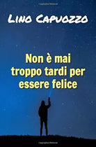 Non e Mai Troppo Tardi per Essere Felice di Lino Capuozzo, 2019, Indipendently