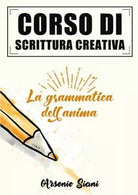 Corso di scrittura creativa: la grammatica dell’anima di Arsenio Siani, 2020,