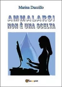 Ammalarsi non e una scelta. Marina Duccillo, 2013, Youcanprint