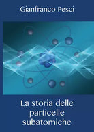 La storia delle particelle subatomiche - Gianfranco Pesci, 2020, Youcanprint