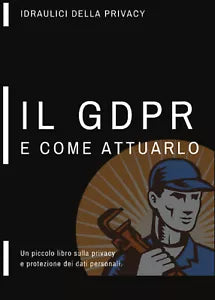 Un piccolo libro sulla privacy, il GDPR e come attuarlo, Idraulici Della Privacy