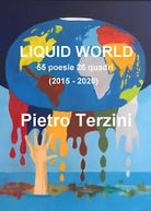 Liquid world. 55 poesie 26 quadri 2015-2020 . Ediz. illustrata di Pietro Terzin