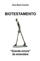 Biotestamento. Grande errore da emendare di Gian Maria Comolli, 2018, Youcanp