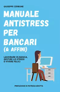 Manuale antistress per bancari & affini . Lavorare in banca, gestire lo stress