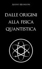 Dalle Origini Alla Fisica Quantistica di Alessio Mangoni