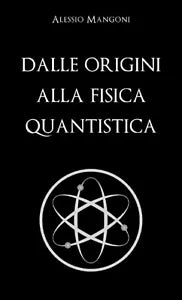 Dalle Origini Alla Fisica Quantistica di Alessio Mangoni