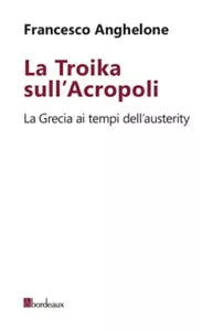 La Troika sull Acropoli La Grecia ai tempi dell austerity di Francesco Anghelo