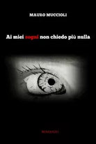 Ai miei sogni non chiedo piu nulla di Mauro Muccioli, 2018, Youcanprint