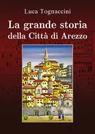 La grande storia della citta di Arezzo - Luca Tognaccini, 2019, Youcanprint