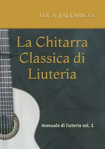La Chitarra Classica Di Liuteria Manuale Di Liuteria Vol. 1 di Luca Tallarico,