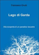 Lago di Garda. Alla scoperta di un paradiso lacustre di Francesco Gnutti, 2016