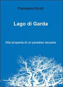 Lago di Garda. Alla scoperta di un paradiso lacustre di Francesco Gnutti, 2016