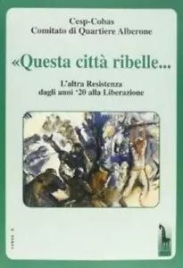 Questa citta ribelle-- l’altra Resistenza dagli anni ’20 alla liberazione di Mar
