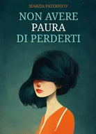 Non avere paura di perderti di Marzia Paternic