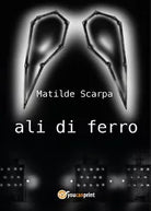 Ali di ferro di Matilde Scarpa, 2017, Youcanprint