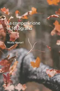 La Composizione in Fotografia di Nicola Munari 2018 Indipendently Published