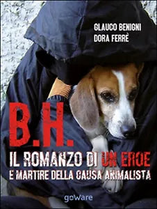 B.H. Il romanzo di un eroe e martire della causa animalista di Glauco Begnini