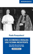 UNA SCOMUNICA INVALIDA UNO SCISMA INESISTENTE di Paolo Pasqualucci, Solfanelli
