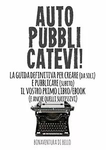 Autopubblicatevi! La Guida Definitiva Per Creare Da Soli E Pubblicare Subito