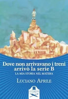 Dove non arrivavano i treni arrivo la serie B. La mia storia nel Matera