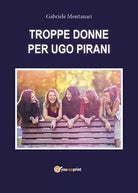 TROPPE DONNE PER UGO PIRANI di Gabriele Montanari, 2019, Youcanprint