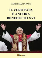 Il vero papa e ancora Benedetto XVI - Carlo Maria Pace, 2017, Youcanprint